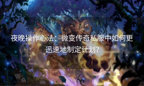 夜晚操作心法：微变传奇私服中如何更迅速地制定计划？