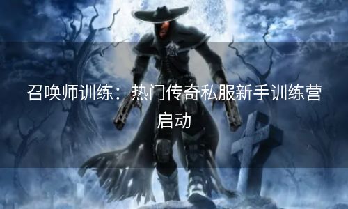 召唤师训练：热门传奇私服新手训练营启动