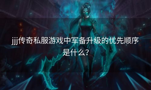 jjj传奇私服游戏中军备升级的优先顺序是什么？