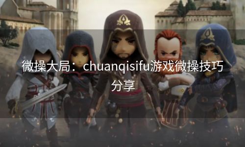 微操大局：chuanqisifu游戏微操技巧分享