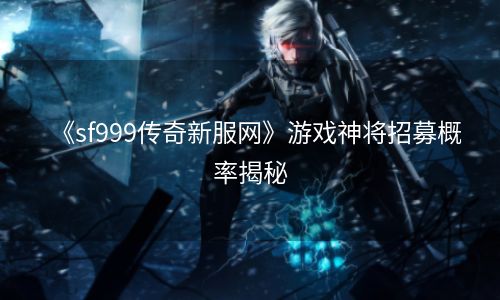 《sf999传奇新服网》游戏神将招募概率揭秘