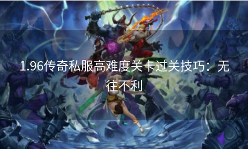 1.96传奇私服高难度关卡过关技巧：无往不利