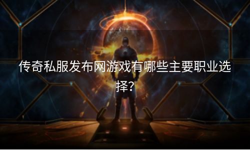 传奇私服发布网游戏有哪些主要职业选择？