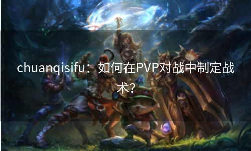 chuanqisifu：如何在PVP对战中制定战术？