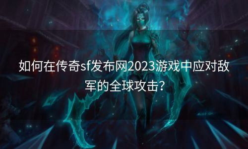 如何在传奇sf发布网2023游戏中应对敌军的全球攻击？