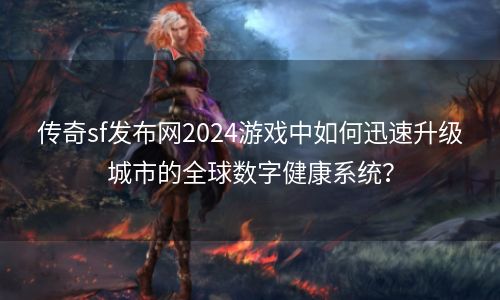 传奇sf发布网2024游戏中如何迅速升级城市的全球数字健康系统？