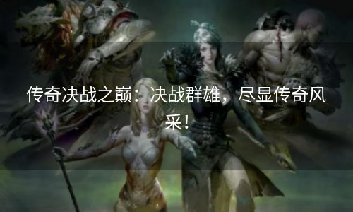 传奇决战之巅：决战群雄，尽显传奇风采！