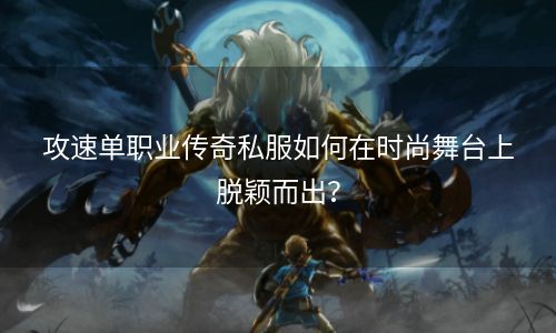 攻速单职业传奇私服如何在时尚舞台上脱颖而出？