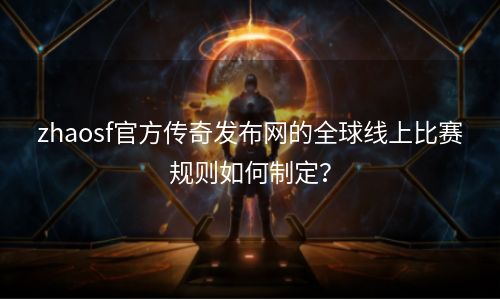 zhaosf官方传奇发布网的全球线上比赛规则如何制定？