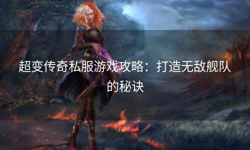 超变传奇私服游戏攻略：打造无敌舰队的秘诀