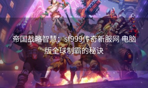 帝国战略智慧：sf999传奇新服网 电脑版全球制霸的秘诀