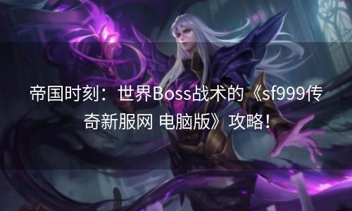 帝国时刻：世界Boss战术的《sf999传奇新服网 电脑版》攻略！