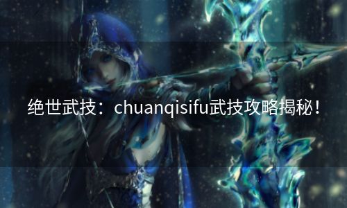 绝世武技：chuanqisifu武技攻略揭秘！