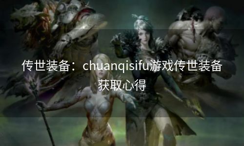 传世装备：chuanqisifu游戏传世装备获取心得