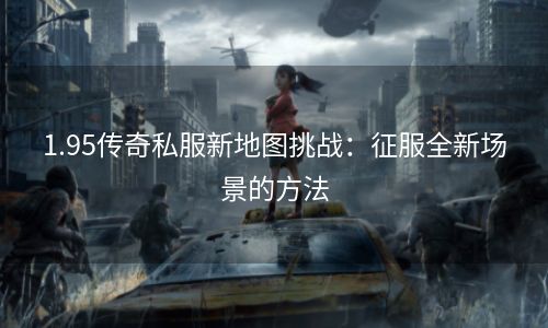 1.95传奇私服新地图挑战：征服全新场景的方法