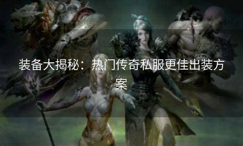 装备大揭秘：热门传奇私服更佳出装方案