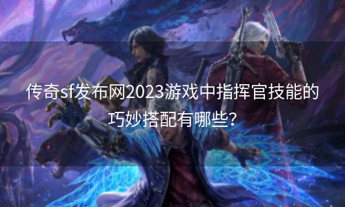 传奇sf发布网2023游戏中指挥官技能的巧妙搭配有哪些？