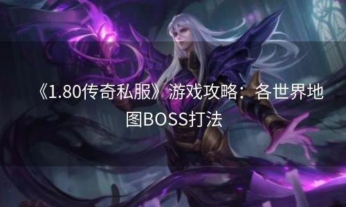 《1.80传奇私服》游戏攻略：各世界地图BOSS打法