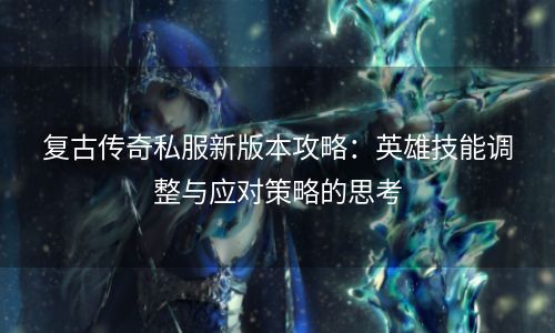 复古传奇私服新版本攻略：英雄技能调整与应对策略的思考