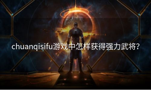 chuanqisifu游戏中怎样获得强力武将？