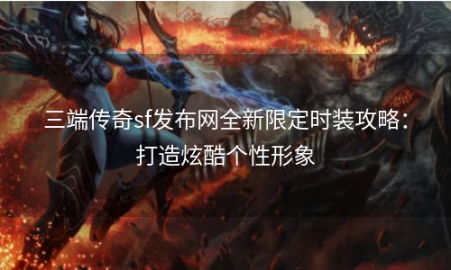 三端传奇sf发布网全新限定时装攻略：打造炫酷个性形象