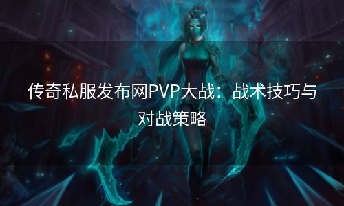 传奇私服发布网PVP大战：战术技巧与对战策略