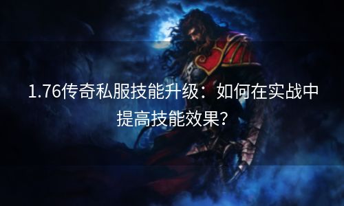 1.76传奇私服技能升级：如何在实战中提高技能效果？