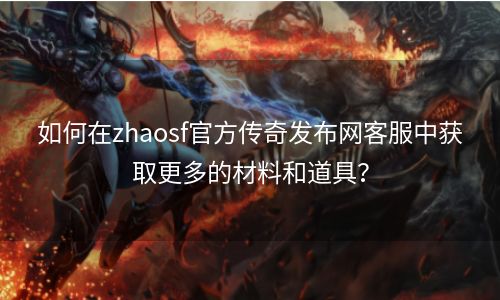 如何在zhaosf官方传奇发布网客服中获取更多的材料和道具？