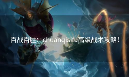 百战百胜：chuanqisifu高级战术攻略！