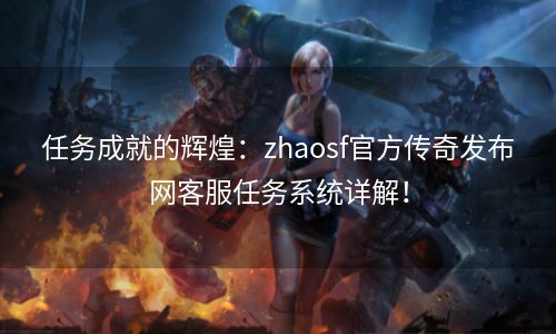 任务成就的辉煌：zhaosf官方传奇发布网客服任务系统详解！