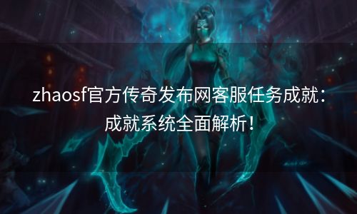 zhaosf官方传奇发布网客服任务成就：成就系统全面解析！