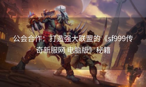 公会合作：打造强大联盟的《sf999传奇新服网 电脑版》秘籍