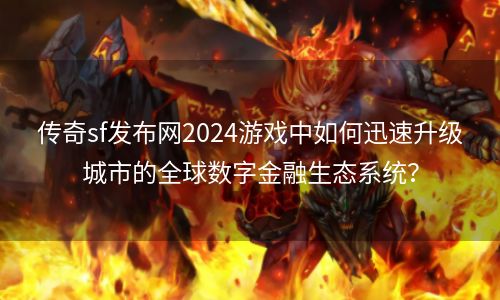 传奇sf发布网2024游戏中如何迅速升级城市的全球数字金融生态系统？