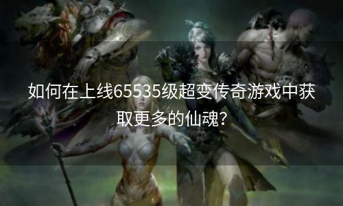 如何在上线65535级超变传奇游戏中获取更多的仙魂？