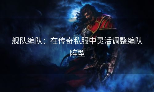 舰队编队：在传奇私服中灵活调整编队阵型