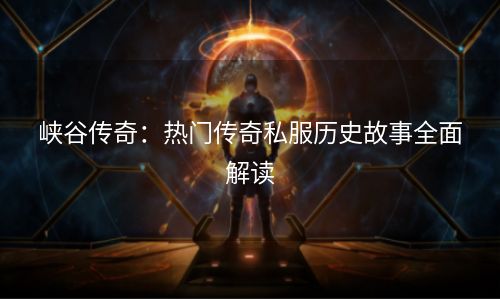 峡谷传奇：热门传奇私服历史故事全面解读