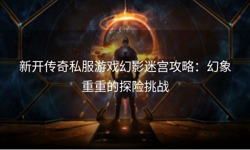 新开传奇私服游戏幻影迷宫攻略：幻象重重的探险挑战