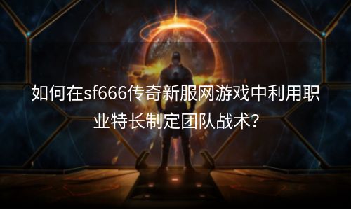 如何在sf666传奇新服网游戏中利用职业特长制定团队战术？