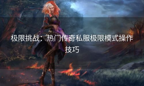 极限挑战：热门传奇私服极限模式操作技巧