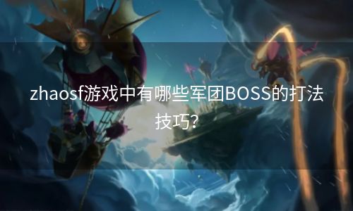 zhaosf游戏中有哪些军团BOSS的打法技巧？