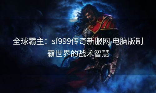 全球霸主：sf999传奇新服网 电脑版制霸世界的战术智慧