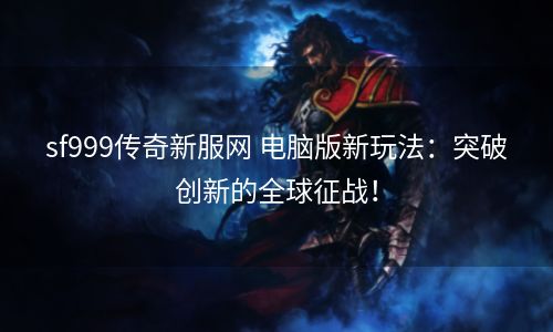 sf999传奇新服网 电脑版新玩法：突破创新的全球征战！