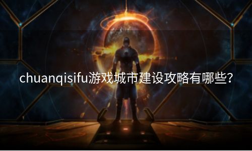 chuanqisifu游戏城市建设攻略有哪些？