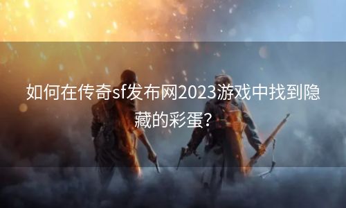 如何在传奇sf发布网2023游戏中找到隐藏的彩蛋？