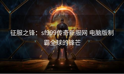 征服之锋：sf999传奇新服网 电脑版制霸全球的锋芒