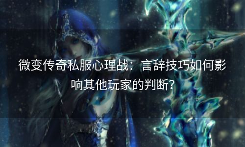 微变传奇私服心理战：言辞技巧如何影响其他玩家的判断？