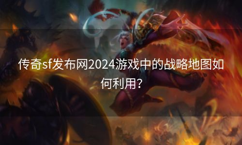 传奇sf发布网2024游戏中的战略地图如何利用？