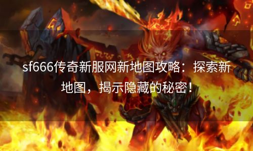 sf666传奇新服网新地图攻略：探索新地图，揭示隐藏的秘密！