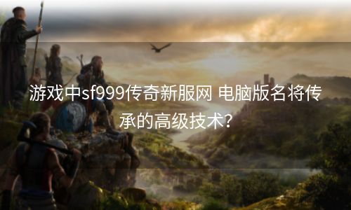 游戏中sf999传奇新服网 电脑版名将传承的高级技术？