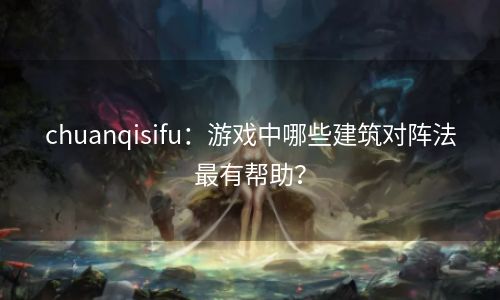 chuanqisifu：游戏中哪些建筑对阵法最有帮助？